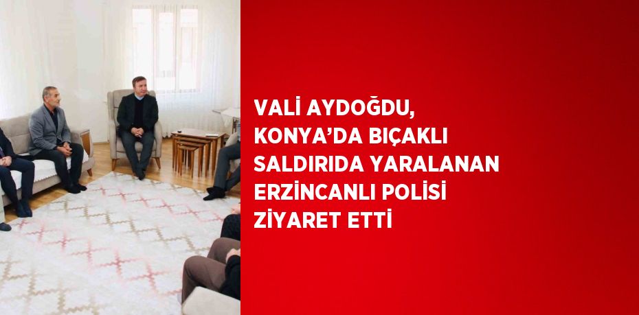 VALİ AYDOĞDU, KONYA’DA BIÇAKLI SALDIRIDA YARALANAN ERZİNCANLI POLİSİ ZİYARET ETTİ