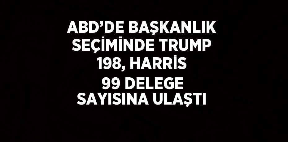 ABD’DE BAŞKANLIK SEÇİMİNDE TRUMP 198, HARRİS 99 DELEGE SAYISINA ULAŞTI