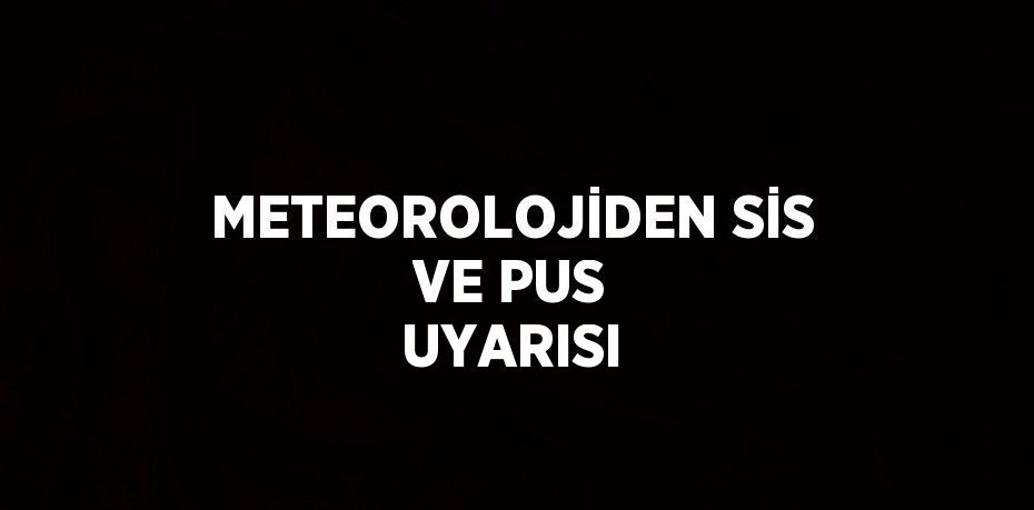 METEOROLOJİDEN SİS VE PUS UYARISI