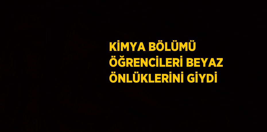 KİMYA BÖLÜMÜ ÖĞRENCİLERİ BEYAZ ÖNLÜKLERİNİ GİYDİ