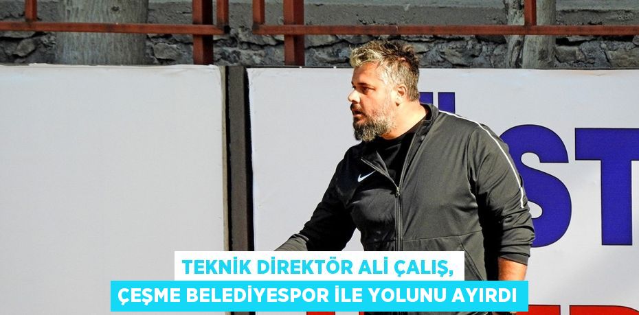 TEKNİK DİREKTÖR ALİ ÇALIŞ, ÇEŞME BELEDİYESPOR İLE YOLUNU AYIRDI