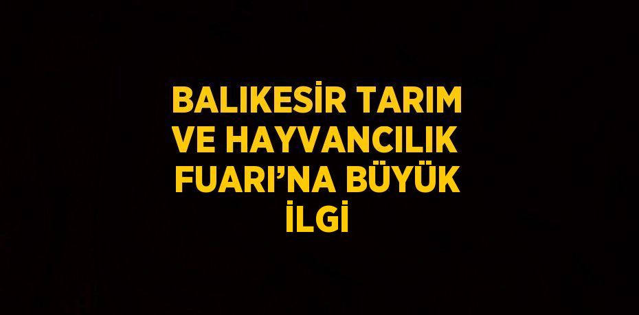 BALIKESİR TARIM VE HAYVANCILIK FUARI’NA BÜYÜK İLGİ