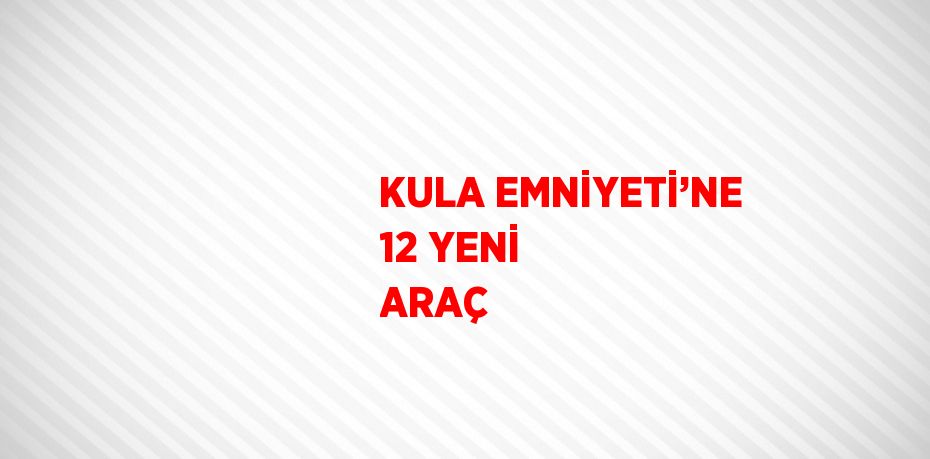 KULA EMNİYETİ’NE 12 YENİ ARAÇ