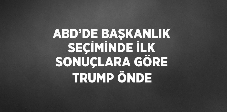 ABD’DE BAŞKANLIK SEÇİMİNDE İLK SONUÇLARA GÖRE TRUMP ÖNDE