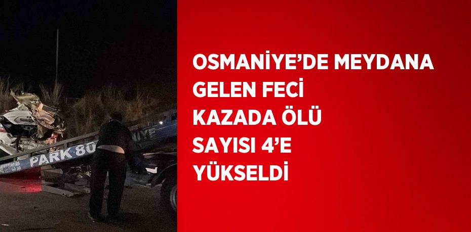 OSMANİYE’DE MEYDANA GELEN FECİ KAZADA ÖLÜ SAYISI 4’E YÜKSELDİ