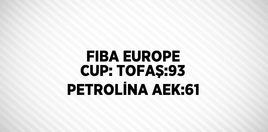 FIBA EUROPE CUP: TOFAŞ:93 PETROLİNA AEK:61