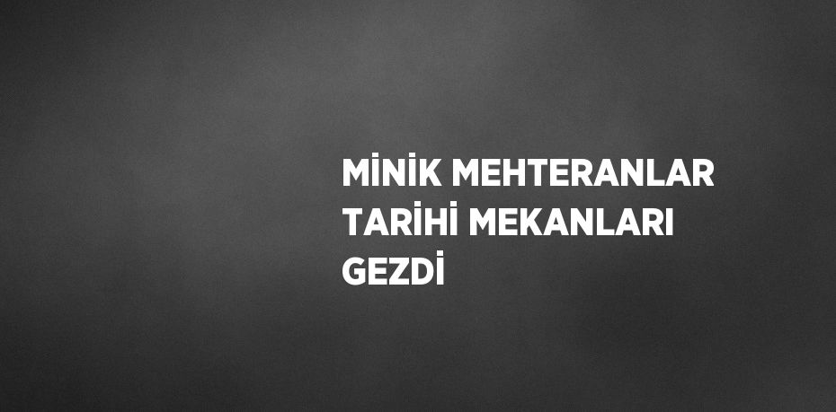 MİNİK MEHTERANLAR TARİHİ MEKANLARI GEZDİ