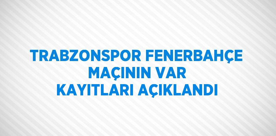 TRABZONSPOR FENERBAHÇE MAÇININ VAR KAYITLARI AÇIKLANDI