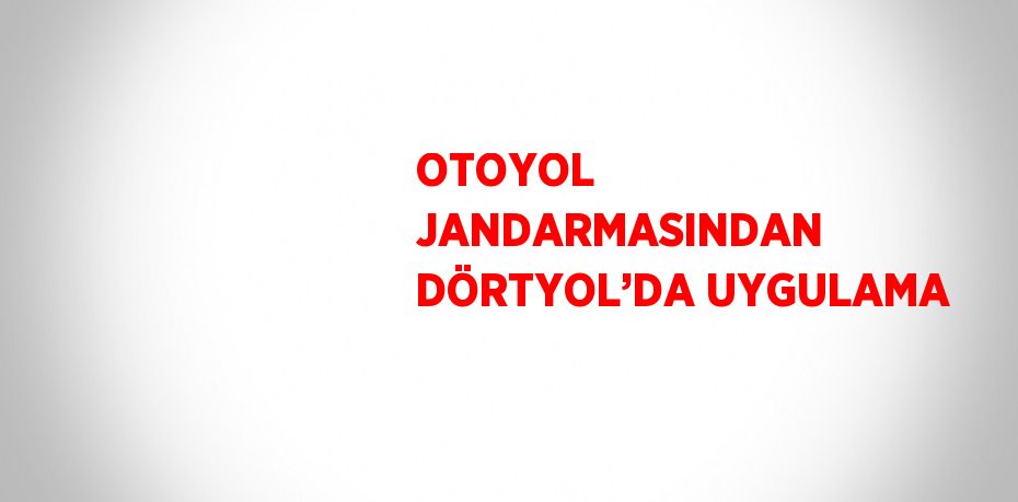 OTOYOL JANDARMASINDAN DÖRTYOL’DA UYGULAMA