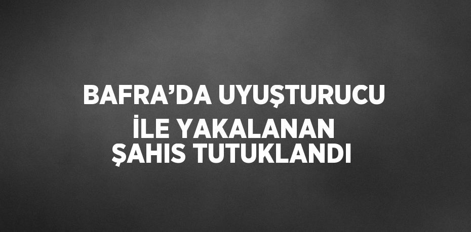 BAFRA’DA UYUŞTURUCU İLE YAKALANAN ŞAHIS TUTUKLANDI