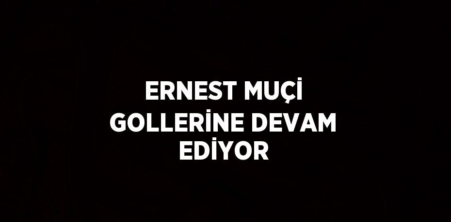 ERNEST MUÇİ GOLLERİNE DEVAM EDİYOR