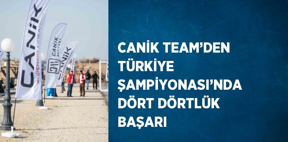 CANİK TEAM’DEN TÜRKİYE ŞAMPİYONASI’NDA DÖRT DÖRTLÜK BAŞARI