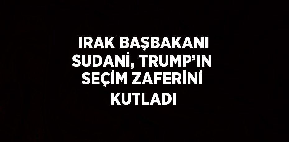 IRAK BAŞBAKANI SUDANİ, TRUMP’IN SEÇİM ZAFERİNİ KUTLADI