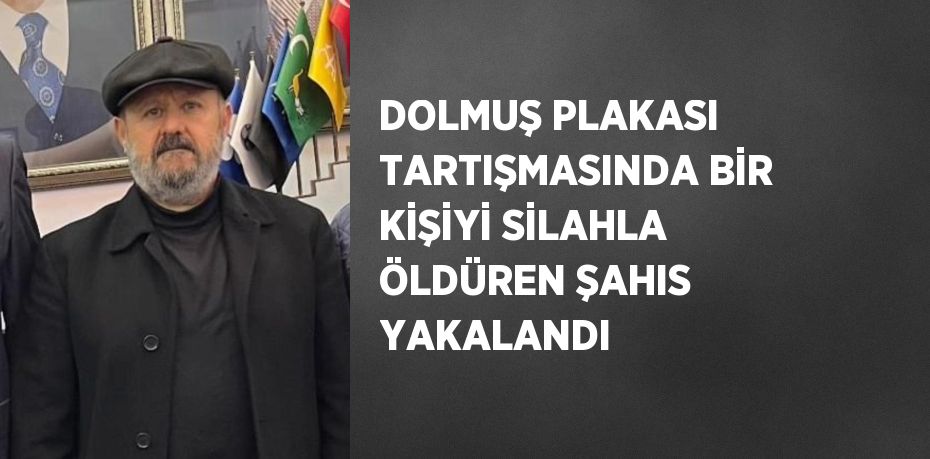 DOLMUŞ PLAKASI TARTIŞMASINDA BİR KİŞİYİ SİLAHLA ÖLDÜREN ŞAHIS YAKALANDI