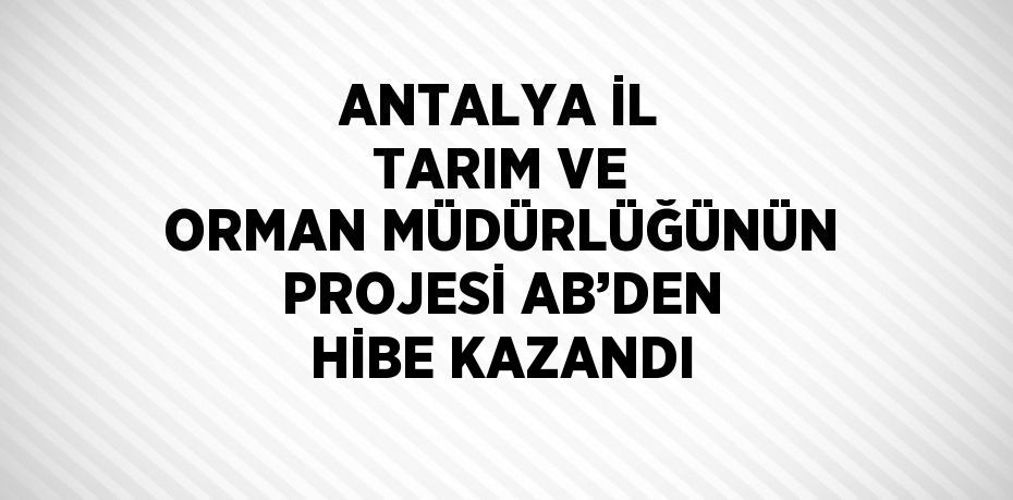 ANTALYA İL TARIM VE ORMAN MÜDÜRLÜĞÜNÜN PROJESİ AB’DEN HİBE KAZANDI