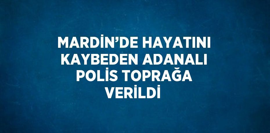 MARDİN’DE HAYATINI KAYBEDEN ADANALI POLİS TOPRAĞA VERİLDİ