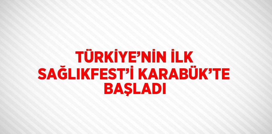 TÜRKİYE’NİN İLK SAĞLIKFEST’İ KARABÜK’TE BAŞLADI