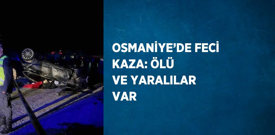 OSMANİYE’DE FECİ KAZA: ÖLÜ VE YARALILAR VAR