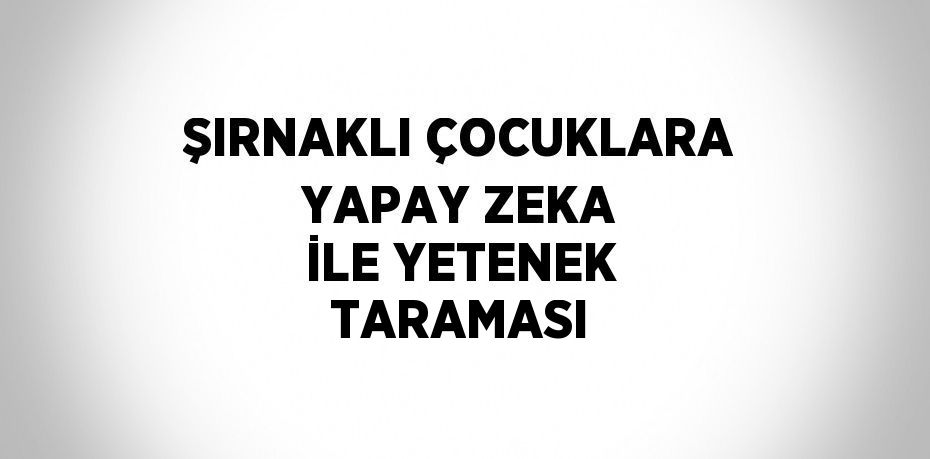 ŞIRNAKLI ÇOCUKLARA YAPAY ZEKA İLE YETENEK TARAMASI