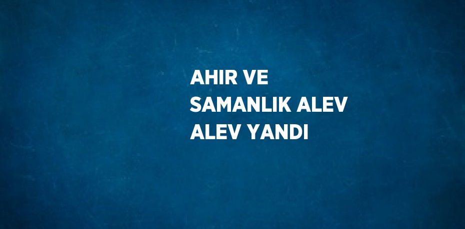 AHIR VE SAMANLIK ALEV ALEV YANDI