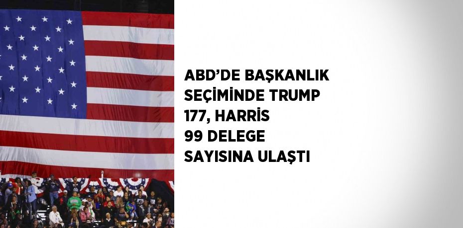 ABD’DE BAŞKANLIK SEÇİMİNDE TRUMP 177, HARRİS 99 DELEGE SAYISINA ULAŞTI