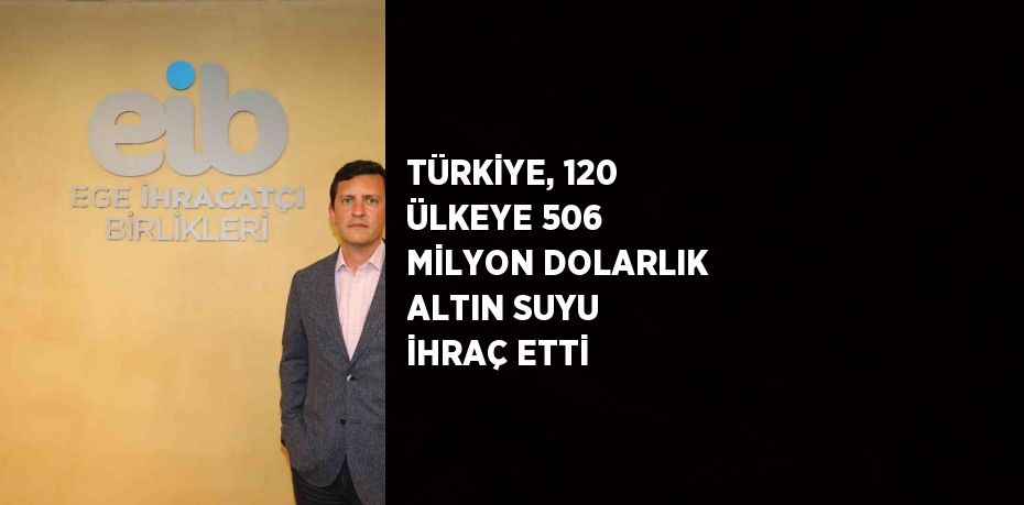 TÜRKİYE, 120 ÜLKEYE 506 MİLYON DOLARLIK ALTIN SUYU İHRAÇ ETTİ