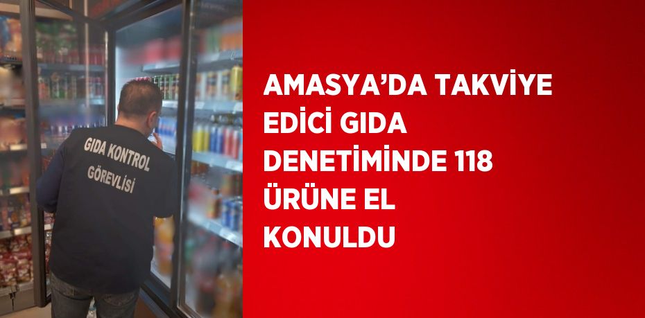 AMASYA’DA TAKVİYE EDİCİ GIDA DENETİMİNDE 118 ÜRÜNE EL KONULDU