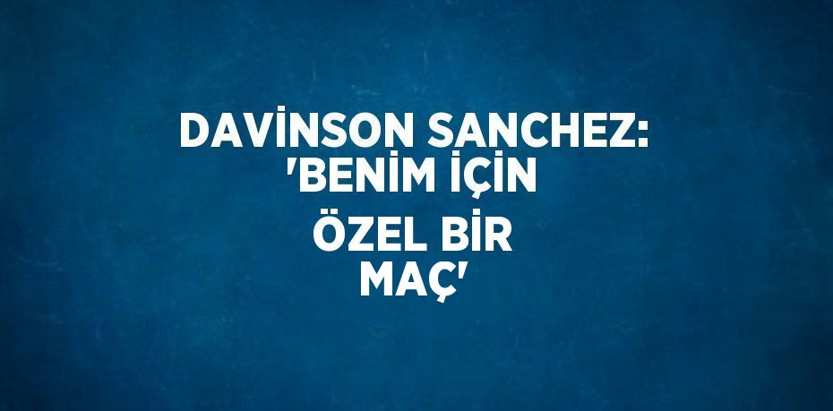 DAVİNSON SANCHEZ: 'BENİM İÇİN ÖZEL BİR MAÇ'