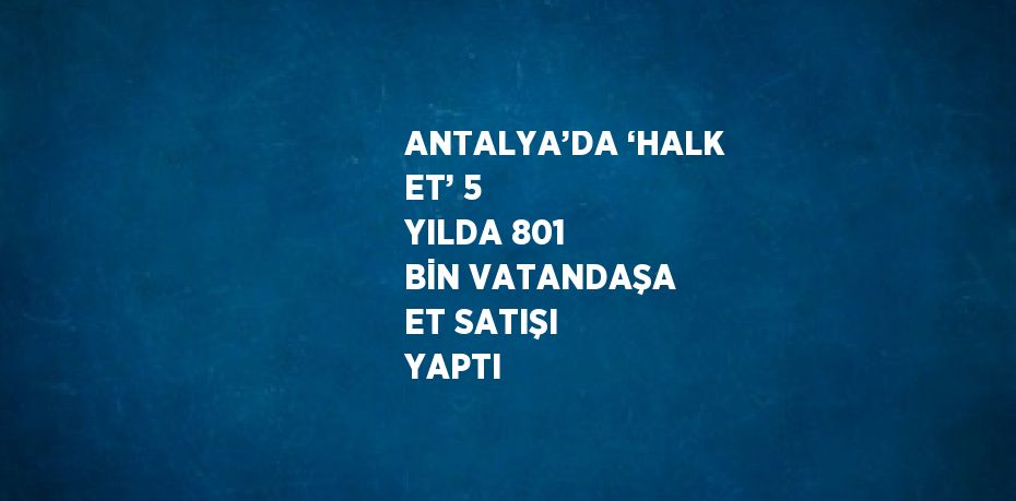 ANTALYA’DA ‘HALK ET’ 5 YILDA 801 BİN VATANDAŞA ET SATIŞI YAPTI