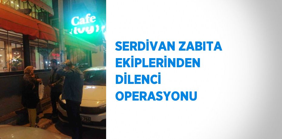 SERDİVAN ZABITA EKİPLERİNDEN DİLENCİ OPERASYONU