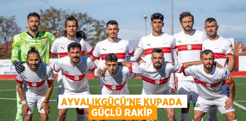 AYVALIKGÜCÜ’NE KUPADA GÜÇLÜ RAKİP