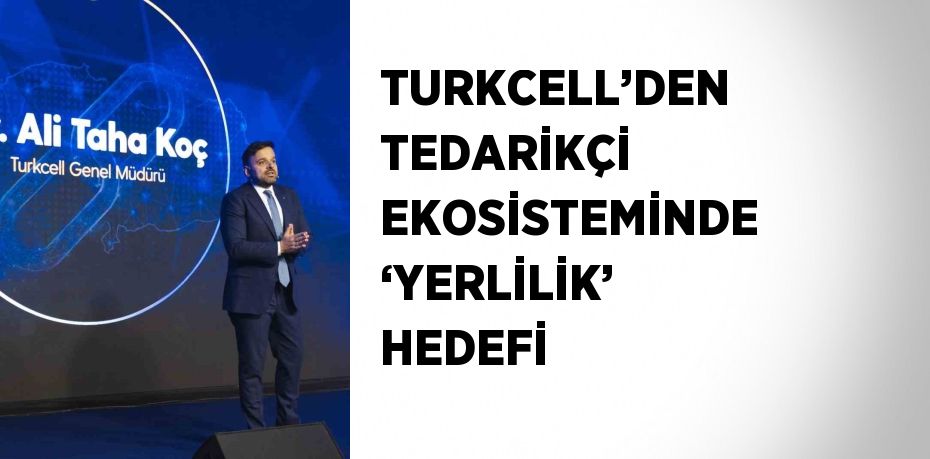 TURKCELL’DEN TEDARİKÇİ EKOSİSTEMİNDE ‘YERLİLİK’ HEDEFİ