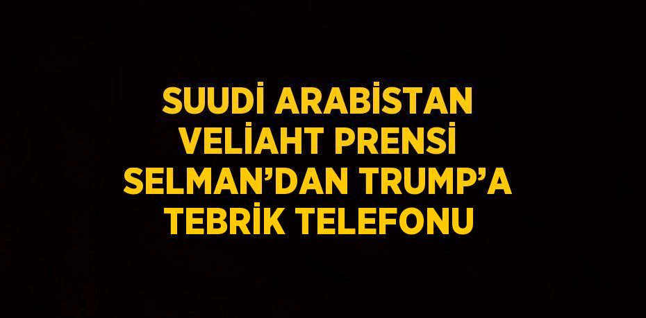 SUUDİ ARABİSTAN VELİAHT PRENSİ SELMAN’DAN TRUMP’A TEBRİK TELEFONU