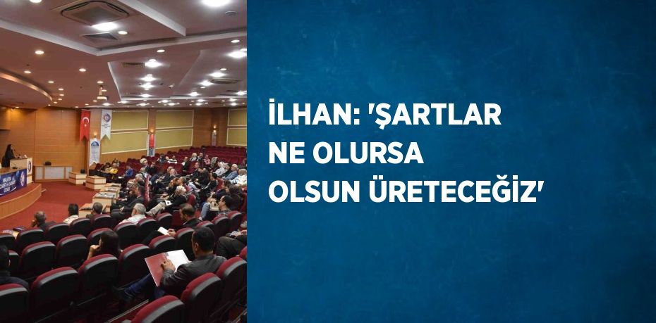 İLHAN: 'ŞARTLAR NE OLURSA OLSUN ÜRETECEĞİZ'