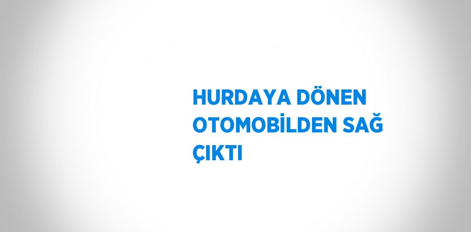 HURDAYA DÖNEN OTOMOBİLDEN SAĞ ÇIKTI