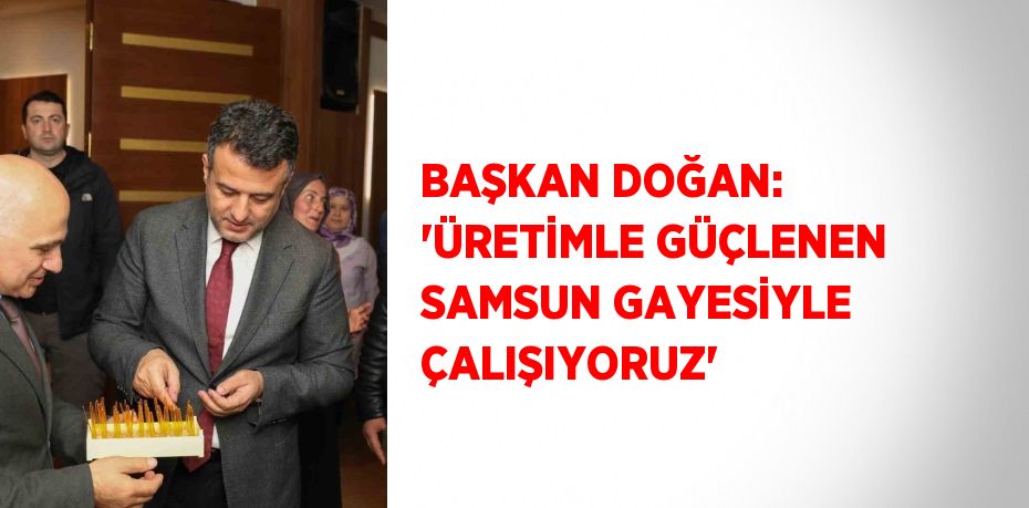 BAŞKAN DOĞAN: 'ÜRETİMLE GÜÇLENEN SAMSUN GAYESİYLE ÇALIŞIYORUZ'