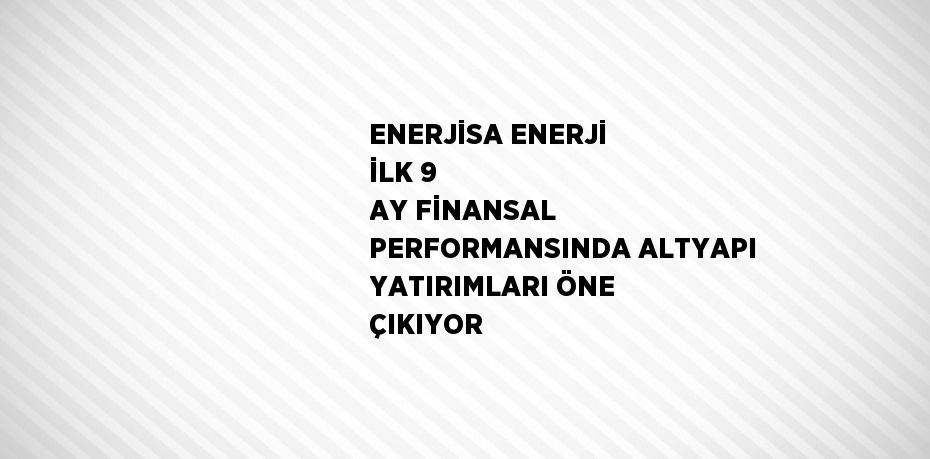 ENERJİSA ENERJİ İLK 9 AY FİNANSAL PERFORMANSINDA ALTYAPI YATIRIMLARI ÖNE ÇIKIYOR