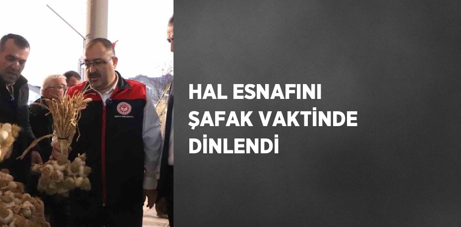 HAL ESNAFINI ŞAFAK VAKTİNDE DİNLENDİ