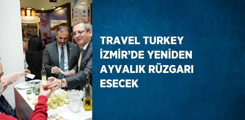 TRAVEL TURKEY İZMİR’DE YENİDEN AYVALIK RÜZGARI ESECEK