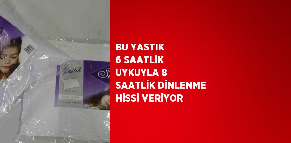 BU YASTIK 6 SAATLİK UYKUYLA 8 SAATLİK DİNLENME HİSSİ VERİYOR