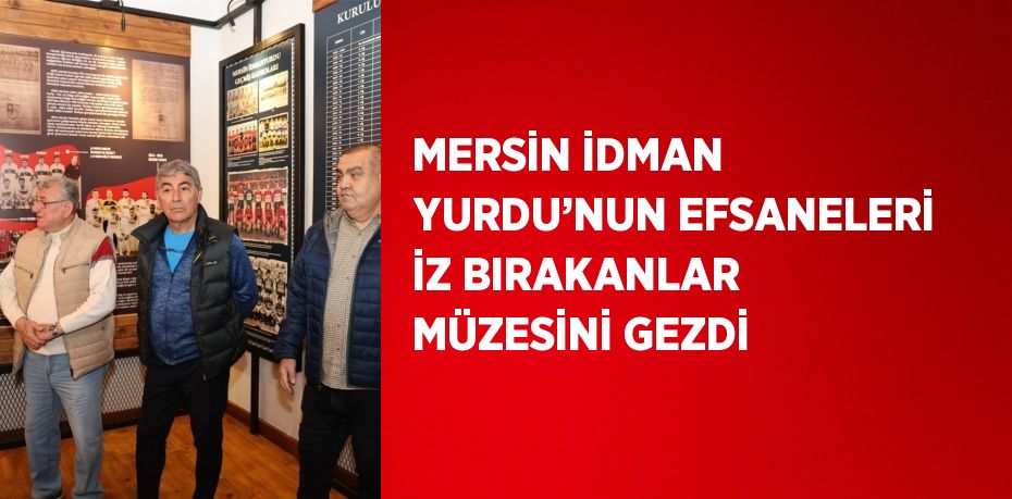 MERSİN İDMAN YURDU’NUN EFSANELERİ İZ BIRAKANLAR MÜZESİNİ GEZDİ