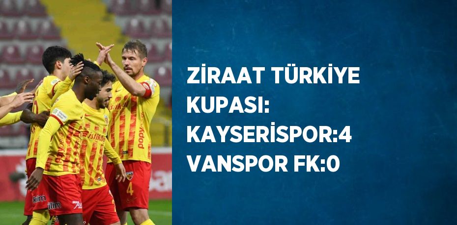 ZİRAAT TÜRKİYE KUPASI: KAYSERİSPOR:4 VANSPOR FK:0