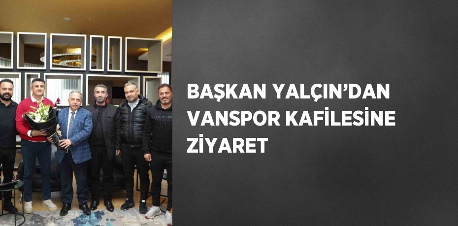 BAŞKAN YALÇIN’DAN VANSPOR KAFİLESİNE ZİYARET