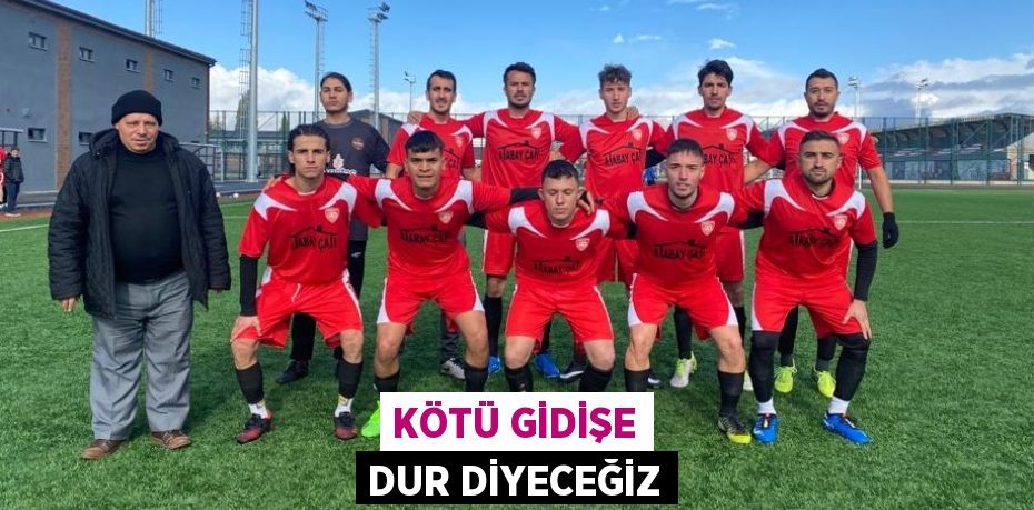 KÖTÜ GİDİŞE DUR DİYECEĞİZ