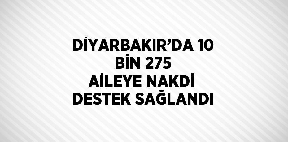 DİYARBAKIR’DA 10 BİN 275 AİLEYE NAKDİ DESTEK SAĞLANDI