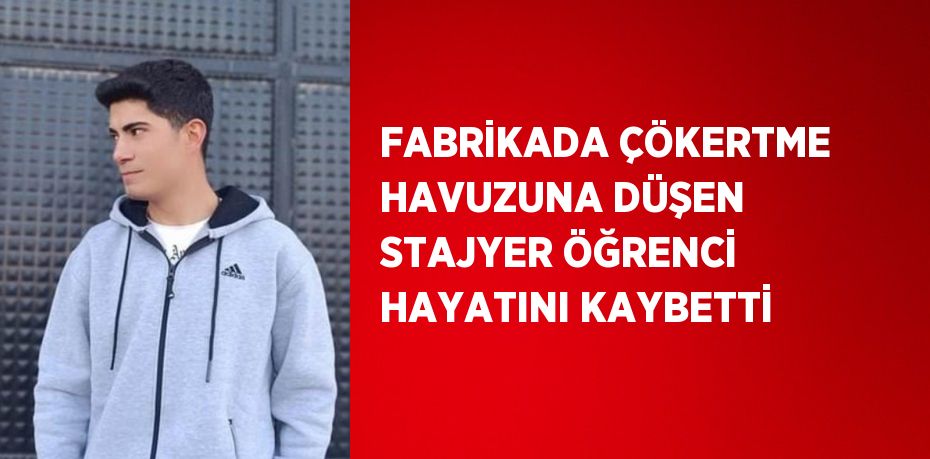 FABRİKADA ÇÖKERTME HAVUZUNA DÜŞEN STAJYER ÖĞRENCİ HAYATINI KAYBETTİ