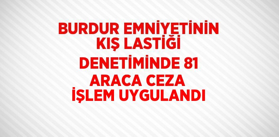 BURDUR EMNİYETİNİN KIŞ LASTİĞİ DENETİMİNDE 81 ARACA CEZA İŞLEM UYGULANDI