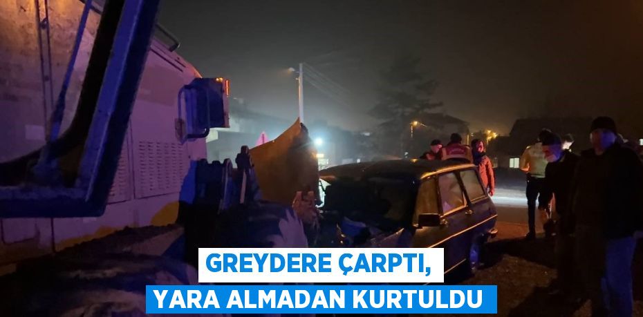 GREYDERE ÇARPTI, YARA ALMADAN KURTULDU