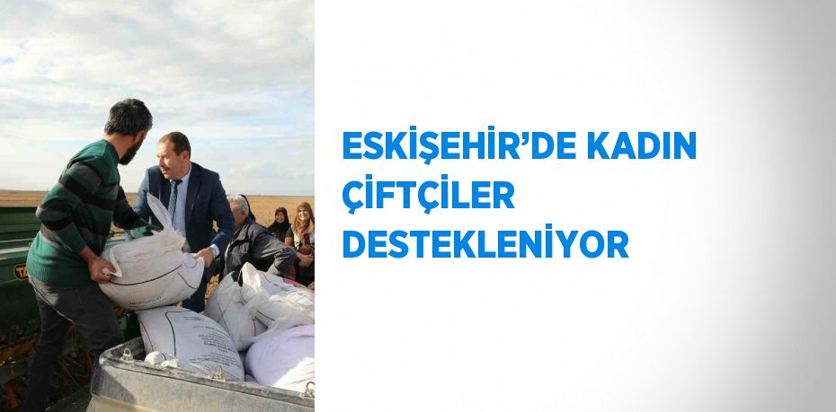 ESKİŞEHİR’DE KADIN ÇİFTÇİLER DESTEKLENİYOR