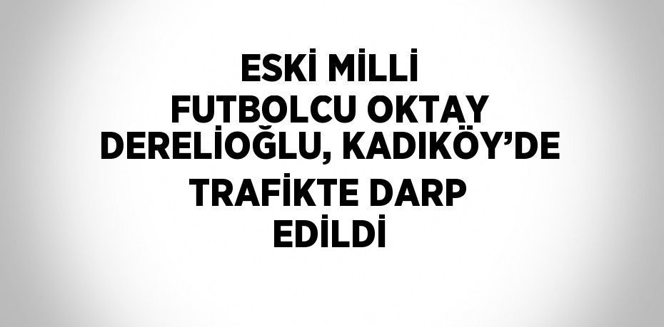 ESKİ MİLLİ FUTBOLCU OKTAY DERELİOĞLU, KADIKÖY’DE TRAFİKTE DARP EDİLDİ